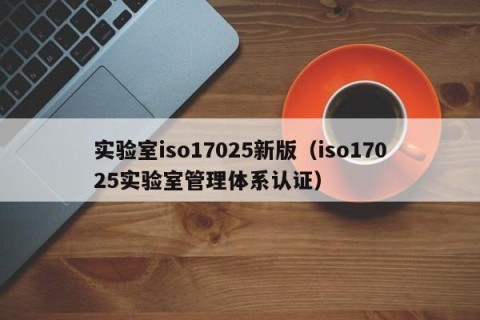 实验室iso17025新版（iso17025实验室管理体系认证）