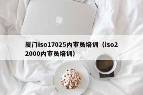 厦门iso17025内审员培训（iso22000内审员培训）
