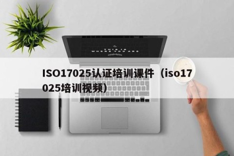 ISO17025认证培训课件（iso17025培训视频）