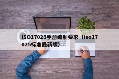 ISO17025手册编制要求（iso17025标准最新版）