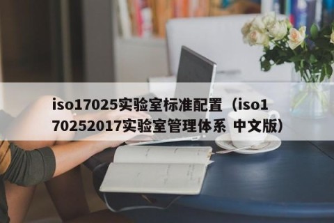 iso17025实验室标准配置（iso170252017实验室管理体系 中文版）