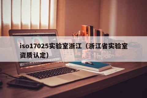 iso17025实验室浙江（浙江省实验室资质认定）