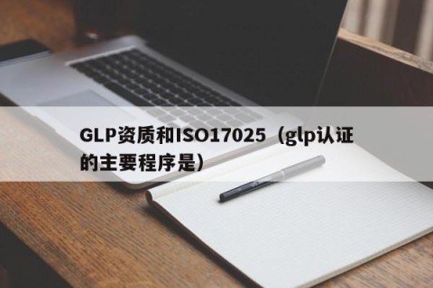 GLP资质和ISO17025（glp认证的主要程序是）