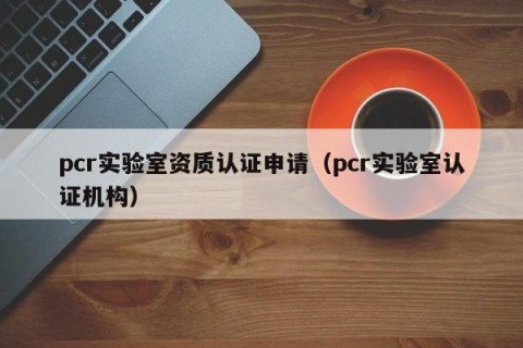 pcr实验室资质认证申请（pcr实验室认证机构）