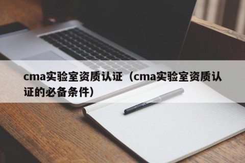 cma实验室资质认证（cma实验室资质认证的必备条件）