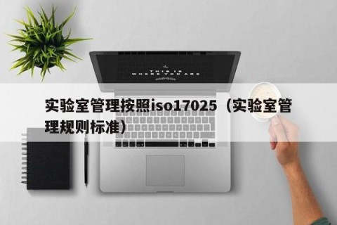 实验室管理按照iso17025（实验室管理规则标准）