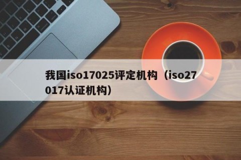 我国iso17025评定机构（iso27017认证机构）