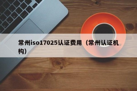 常州iso17025认证费用（常州认证机构）