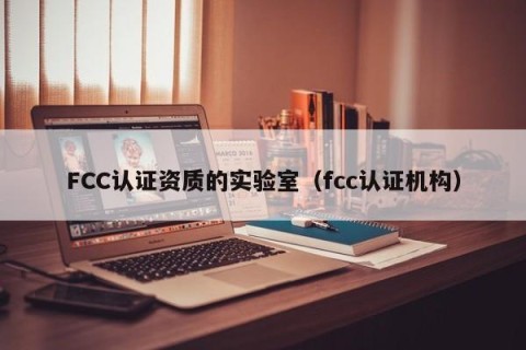 FCC认证资质的实验室（fcc认证机构）
