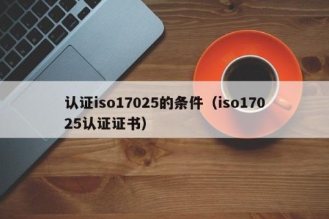 认证iso17025的条件（iso17025认证证书）
