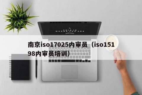 南京iso17025内审员（iso15198内审员培训）