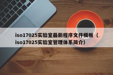 iso17025实验室最新程序文件模板（iso17025实验室管理体系简介）