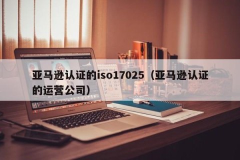 亚马逊认证的iso17025（亚马逊认证的运营公司）
