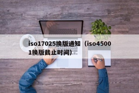 iso17025换版通知（iso45001换版截止时间）
