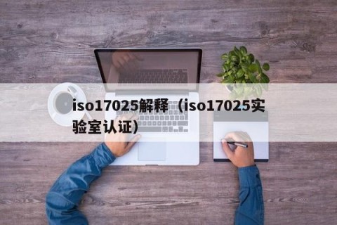 iso17025解释（iso17025实验室认证）