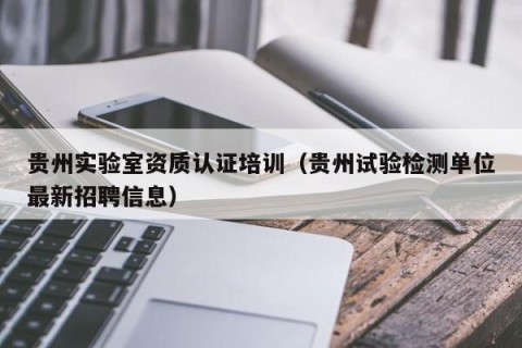贵州实验室资质认证培训（贵州试验检测单位最新招聘信息）