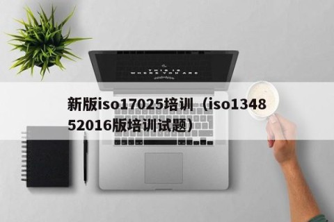 新版iso17025培训（iso134852016版培训试题）