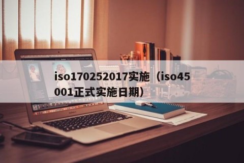 iso170252017实施（iso45001正式实施日期）