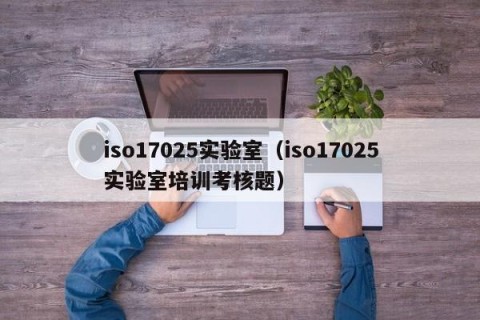 iso17025实验室（iso17025实验室培训考核题）