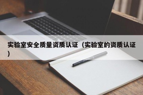 实验室安全质量资质认证（实验室的资质认证）