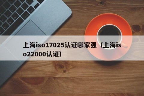 上海iso17025认证哪家强（上海iso22000认证）