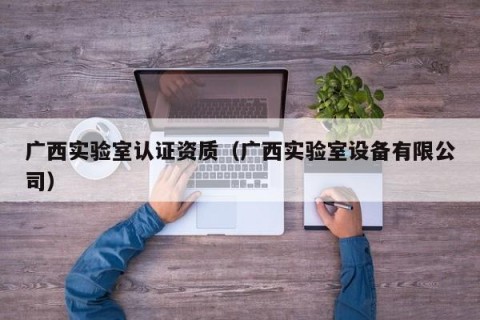 广西实验室认证资质（广西实验室设备有限公司）