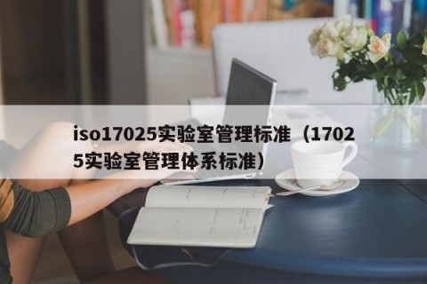 iso17025实验室管理标准（17025实验室管理体系标准）