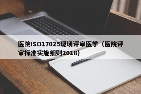 医院ISO17025现场评审医学（医院评审标准实施细则2018）