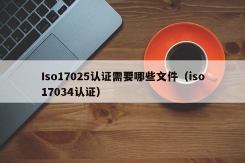 Iso17025认证需要哪些文件（iso17034认证）