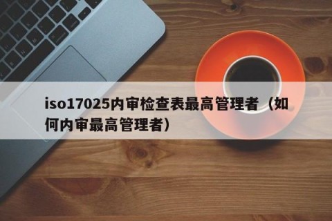 iso17025内审检查表最高管理者（如何内审最高管理者）