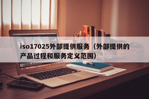 iso17025外部提供服务（外部提供的产品过程和服务定义范围）