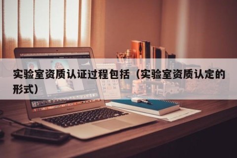 实验室资质认证过程包括（实验室资质认定的形式）