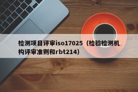 检测项目评审iso17025（检验检测机构评审准则和rbt214）