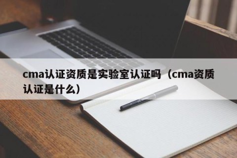 cma认证资质是实验室认证吗（cma资质认证是什么）