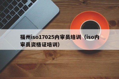福州iso17025内审员培训（iso内审员资格证培训）