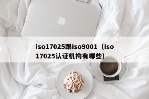 iso17025跟iso9001（iso17025认证机构有哪些）