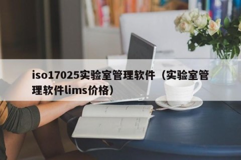 iso17025实验室管理软件（实验室管理软件lims价格）