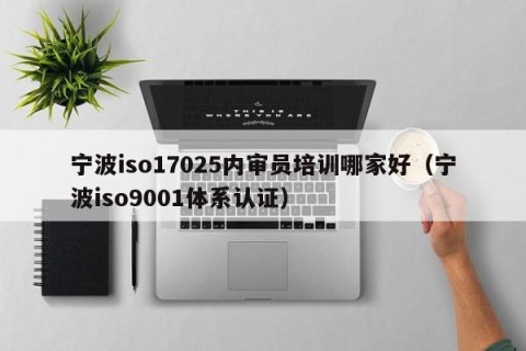 宁波iso17025内审员培训哪家好（宁波iso9001体系认证）