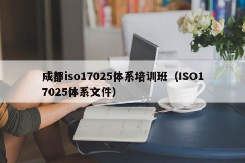 成都iso17025体系培训班（ISO17025体系文件）