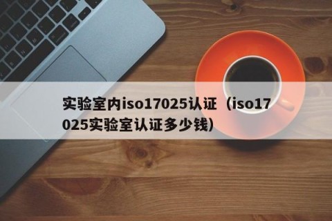 实验室内iso17025认证（iso17025实验室认证多少钱）