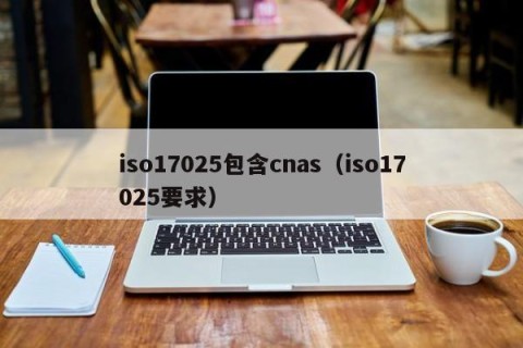 iso17025包含cnas（iso17025要求）
