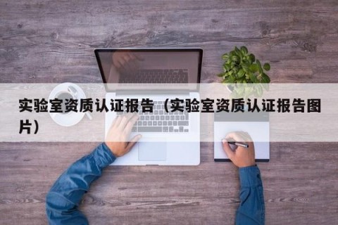 实验室资质认证报告（实验室资质认证报告图片）
