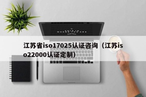 江苏省iso17025认证咨询（江苏iso22000认证定制）