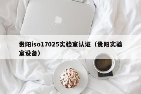 贵阳iso17025实验室认证（贵阳实验室设备）