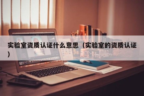 实验室资质认证什么意思（实验室的资质认证）