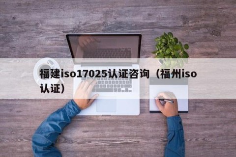 福建iso17025认证咨询（福州iso认证）