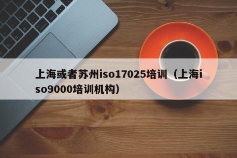 上海或者苏州iso17025培训（上海iso9000培训机构）
