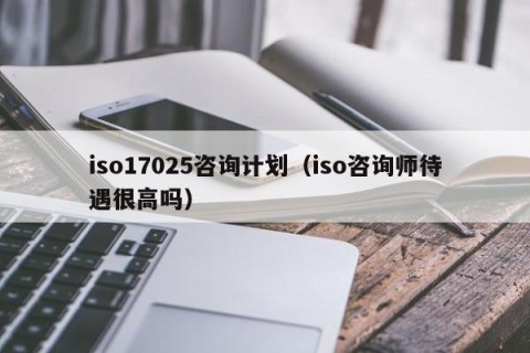 iso17025咨询计划（iso咨询师待遇很高吗）