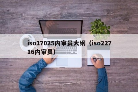 iso17025内审员大纲（iso22716内审员）