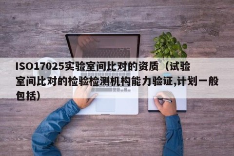 ISO17025实验室间比对的资质（试验室间比对的检验检测机构能力验证,计划一般包括）